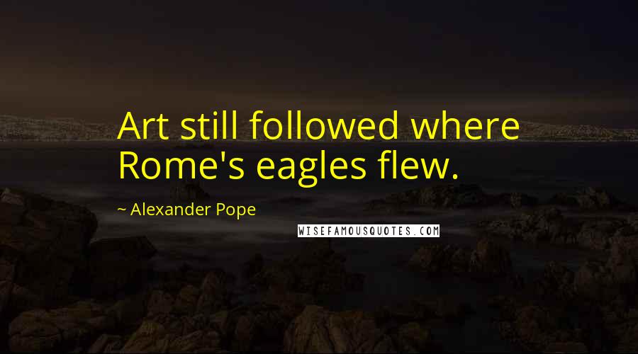 Alexander Pope Quotes: Art still followed where Rome's eagles flew.