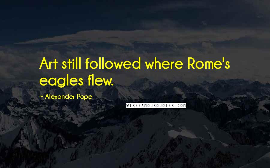 Alexander Pope Quotes: Art still followed where Rome's eagles flew.