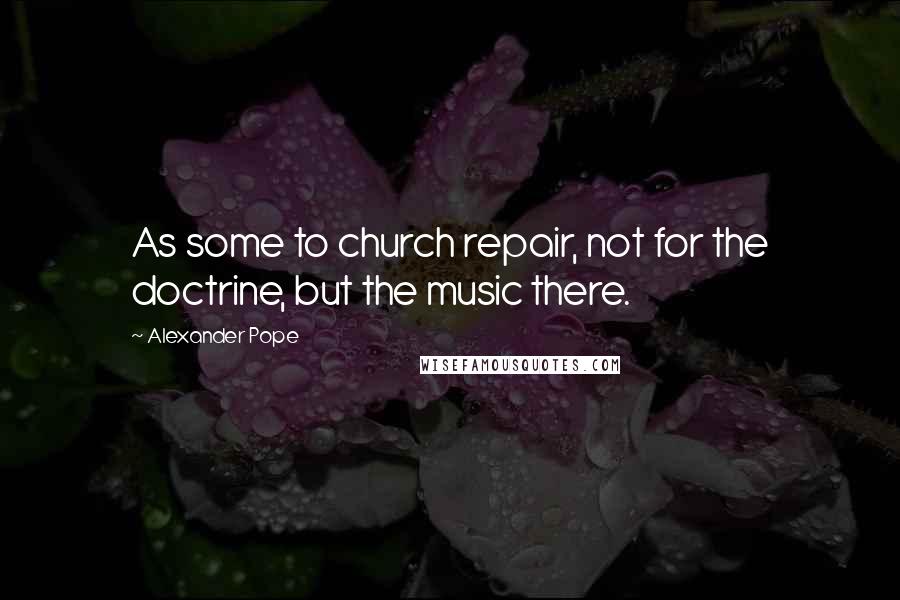 Alexander Pope Quotes: As some to church repair, not for the doctrine, but the music there.