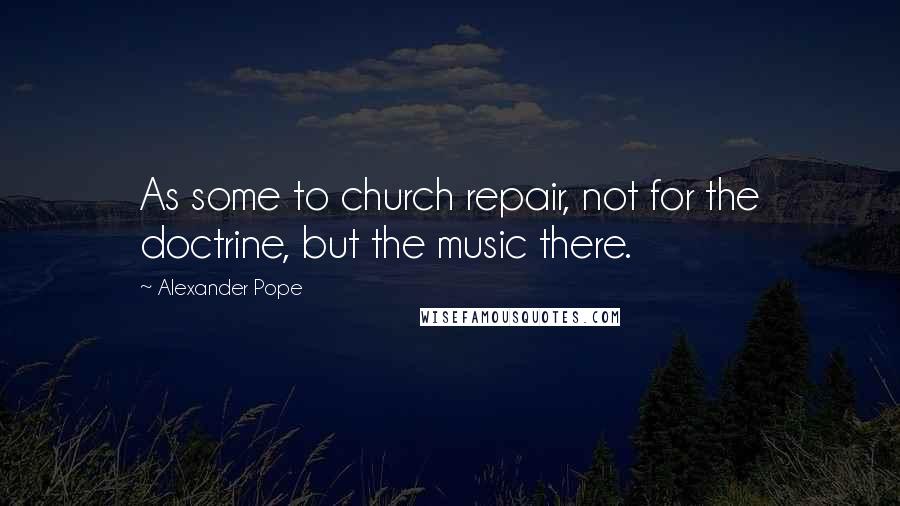 Alexander Pope Quotes: As some to church repair, not for the doctrine, but the music there.