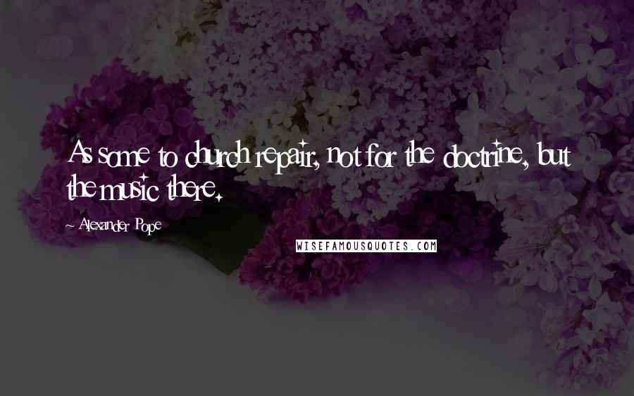 Alexander Pope Quotes: As some to church repair, not for the doctrine, but the music there.