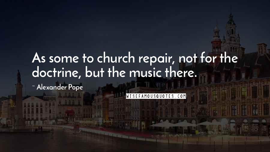 Alexander Pope Quotes: As some to church repair, not for the doctrine, but the music there.