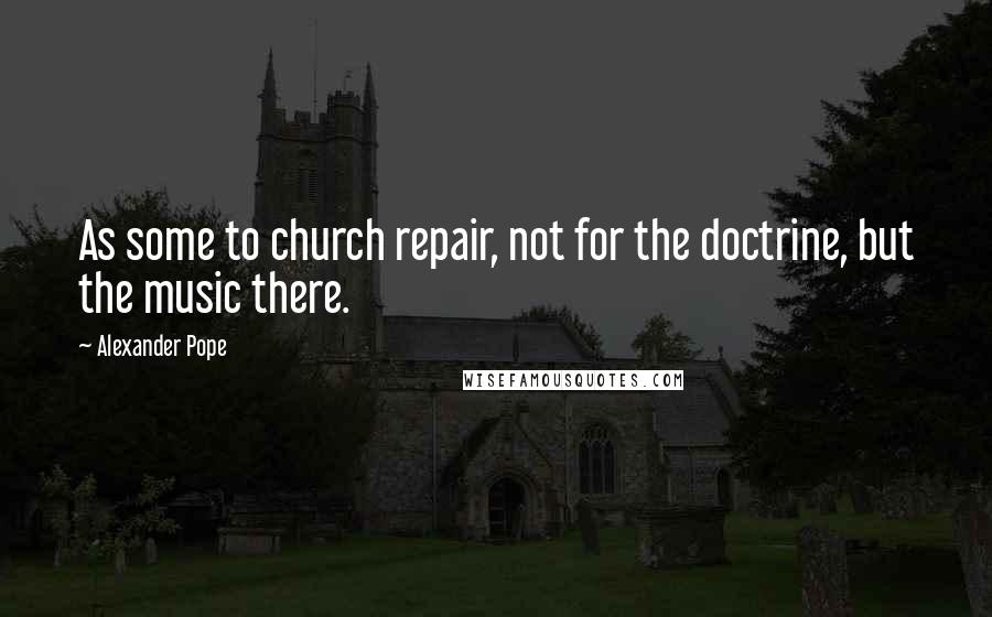 Alexander Pope Quotes: As some to church repair, not for the doctrine, but the music there.