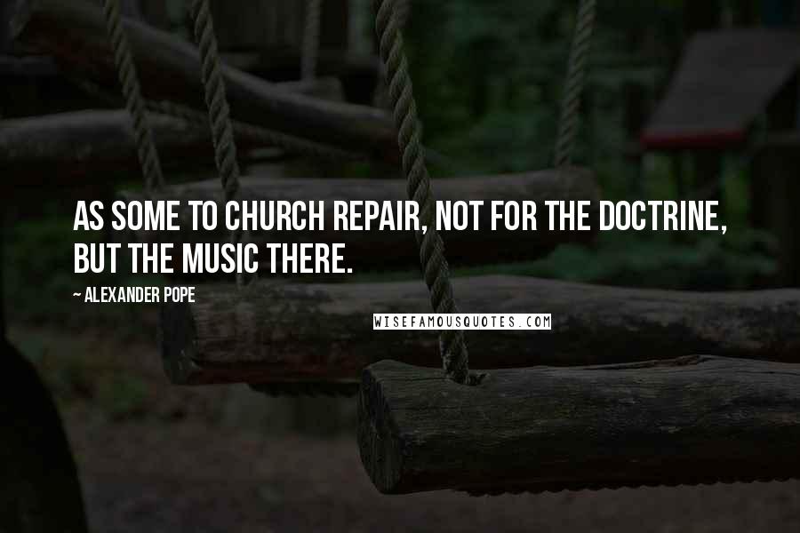 Alexander Pope Quotes: As some to church repair, not for the doctrine, but the music there.