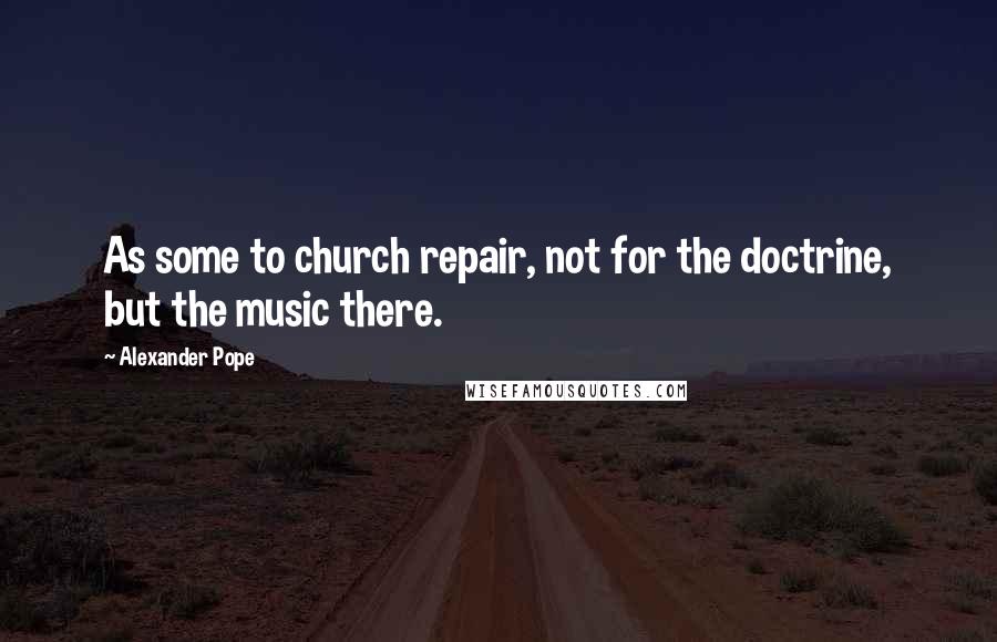 Alexander Pope Quotes: As some to church repair, not for the doctrine, but the music there.