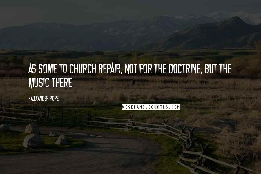 Alexander Pope Quotes: As some to church repair, not for the doctrine, but the music there.