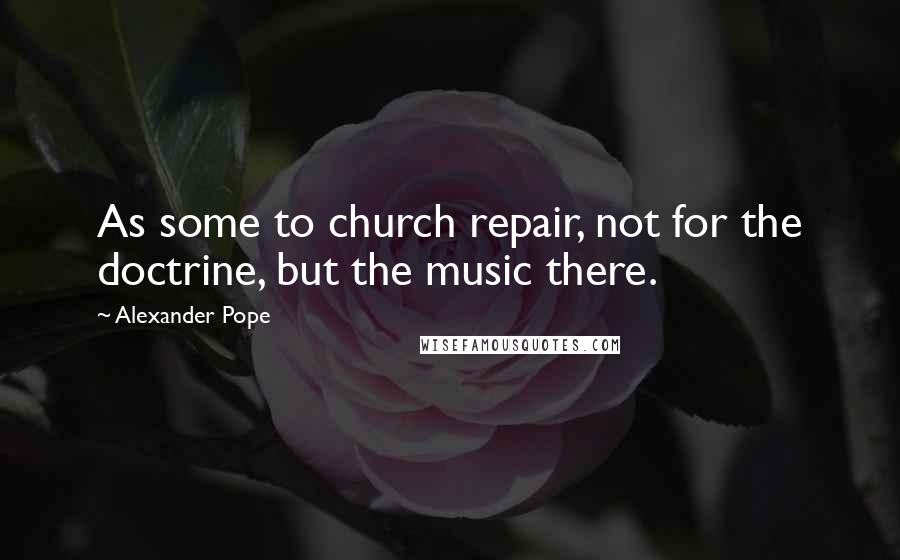 Alexander Pope Quotes: As some to church repair, not for the doctrine, but the music there.