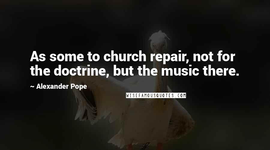 Alexander Pope Quotes: As some to church repair, not for the doctrine, but the music there.