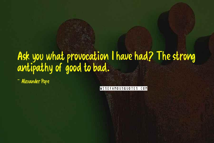 Alexander Pope Quotes: Ask you what provocation I have had? The strong antipathy of good to bad.