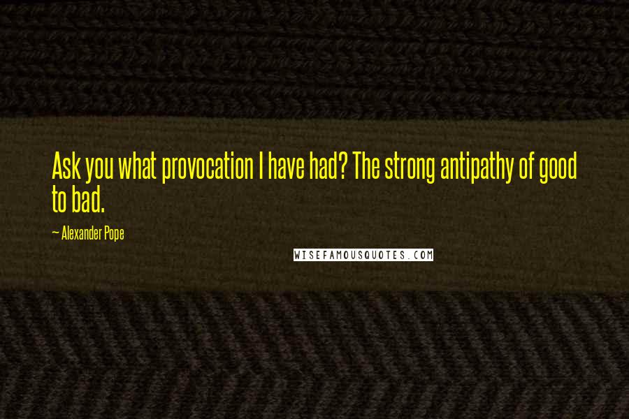 Alexander Pope Quotes: Ask you what provocation I have had? The strong antipathy of good to bad.