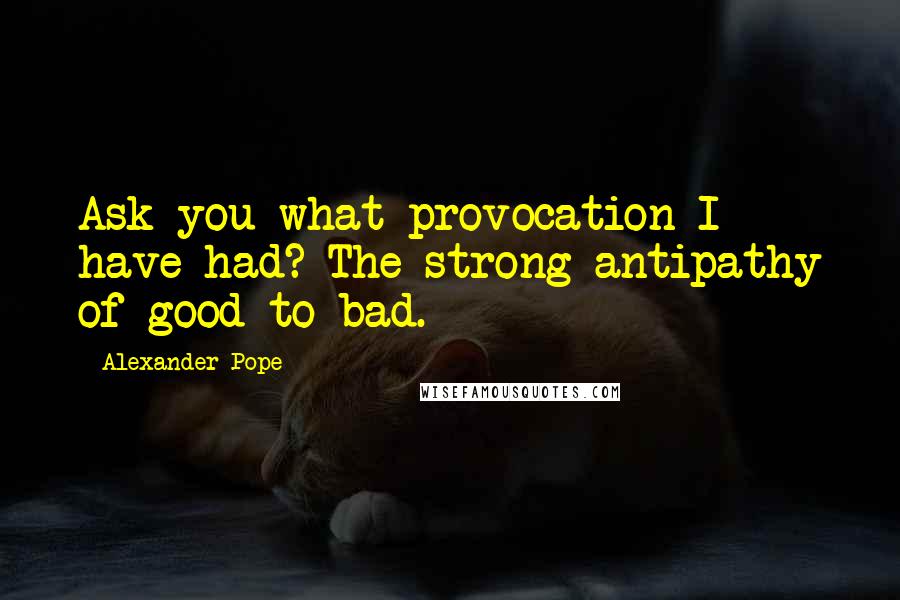 Alexander Pope Quotes: Ask you what provocation I have had? The strong antipathy of good to bad.