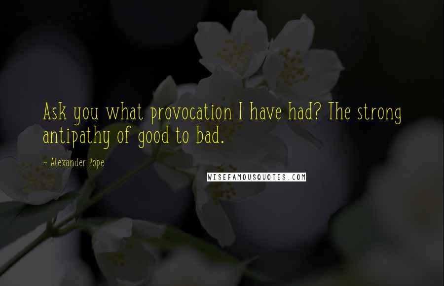 Alexander Pope Quotes: Ask you what provocation I have had? The strong antipathy of good to bad.