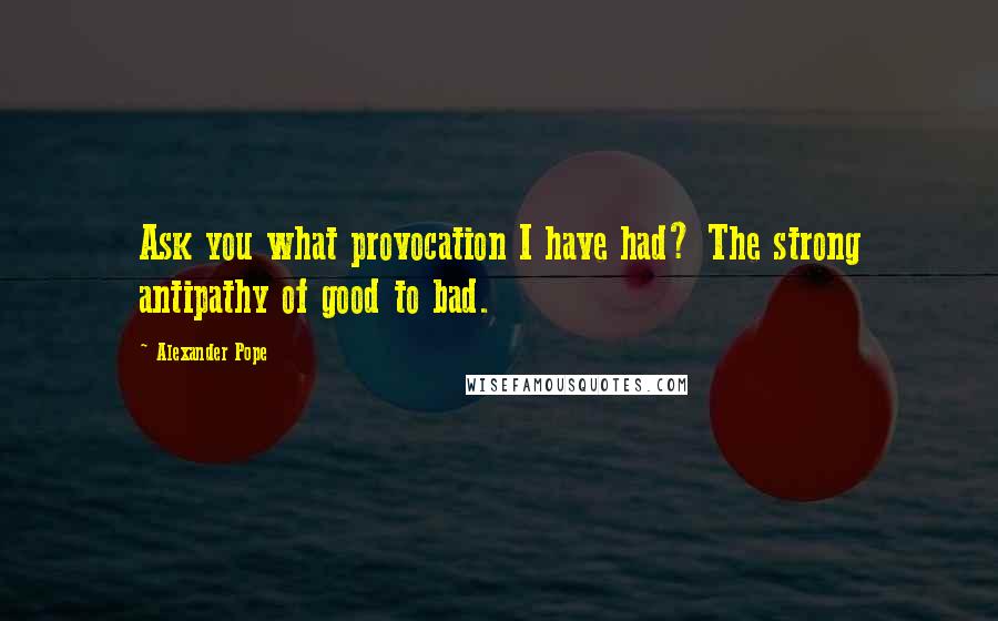 Alexander Pope Quotes: Ask you what provocation I have had? The strong antipathy of good to bad.