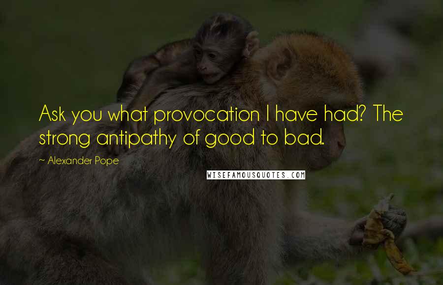 Alexander Pope Quotes: Ask you what provocation I have had? The strong antipathy of good to bad.