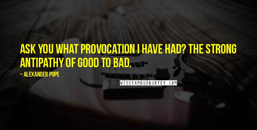 Alexander Pope Quotes: Ask you what provocation I have had? The strong antipathy of good to bad.