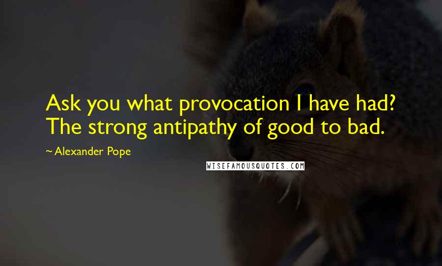 Alexander Pope Quotes: Ask you what provocation I have had? The strong antipathy of good to bad.