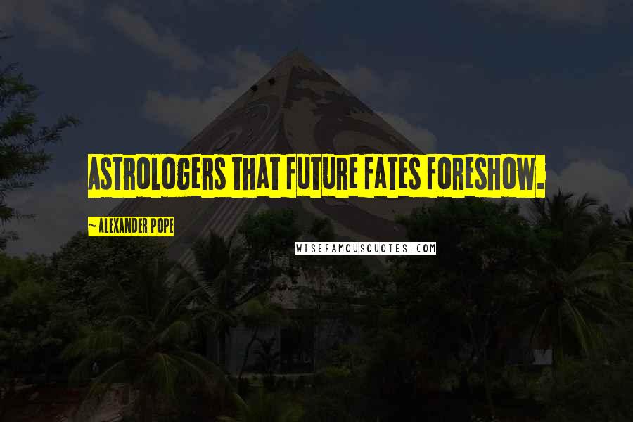 Alexander Pope Quotes: Astrologers that future fates foreshow.