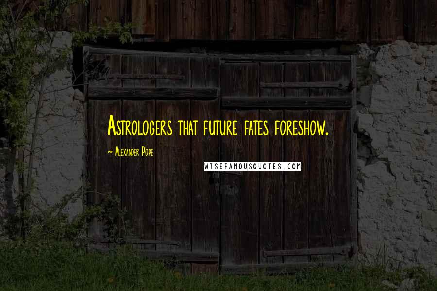 Alexander Pope Quotes: Astrologers that future fates foreshow.