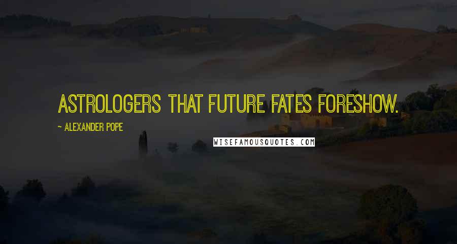 Alexander Pope Quotes: Astrologers that future fates foreshow.