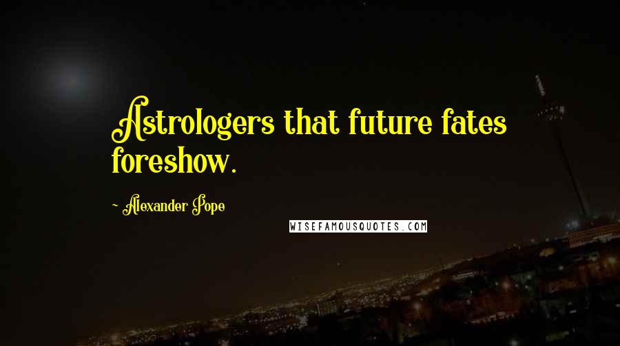 Alexander Pope Quotes: Astrologers that future fates foreshow.