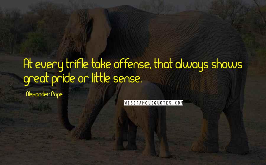 Alexander Pope Quotes: At every trifle take offense, that always shows great pride or little sense.