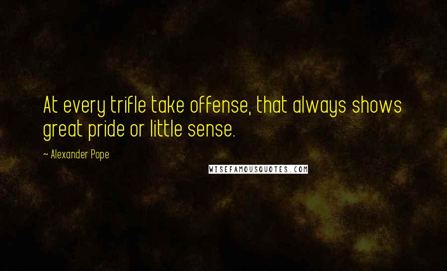 Alexander Pope Quotes: At every trifle take offense, that always shows great pride or little sense.