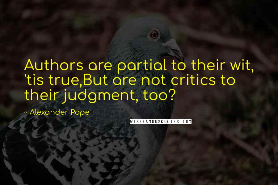 Alexander Pope Quotes: Authors are partial to their wit, 'tis true,But are not critics to their judgment, too?