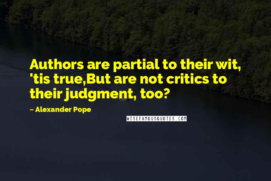 Alexander Pope Quotes: Authors are partial to their wit, 'tis true,But are not critics to their judgment, too?