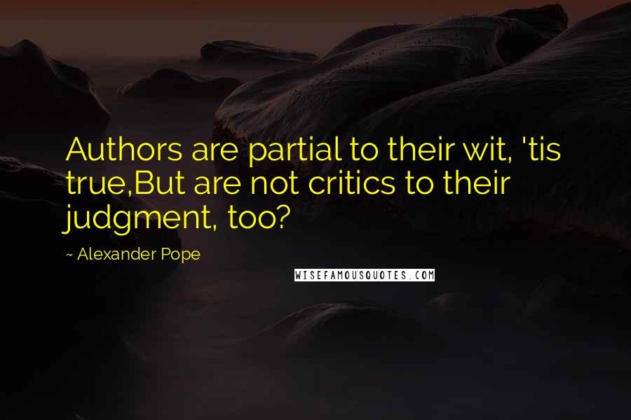 Alexander Pope Quotes: Authors are partial to their wit, 'tis true,But are not critics to their judgment, too?