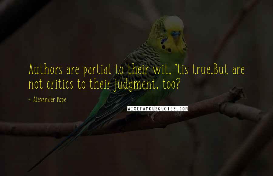 Alexander Pope Quotes: Authors are partial to their wit, 'tis true,But are not critics to their judgment, too?