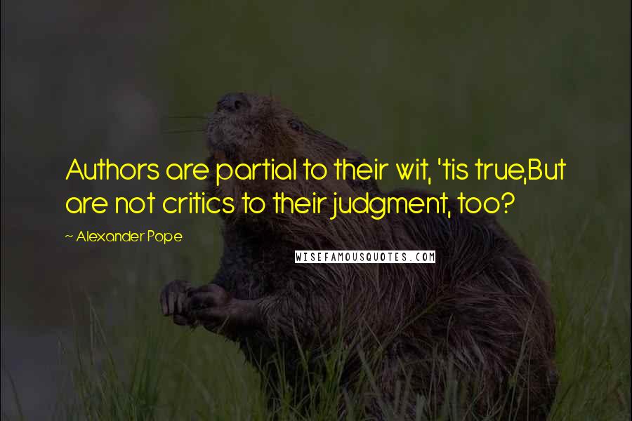 Alexander Pope Quotes: Authors are partial to their wit, 'tis true,But are not critics to their judgment, too?