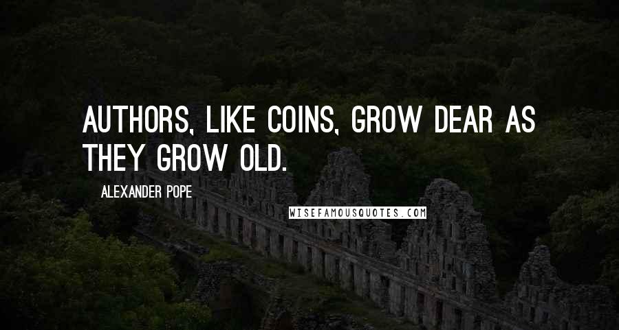 Alexander Pope Quotes: Authors, like coins, grow dear as they grow old.