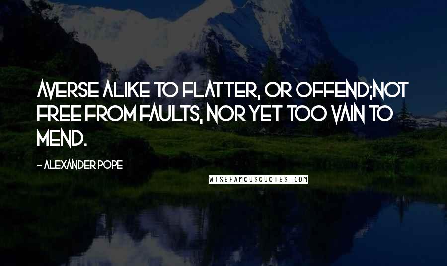 Alexander Pope Quotes: Averse alike to flatter, or offend;Not free from faults, nor yet too vain to mend.