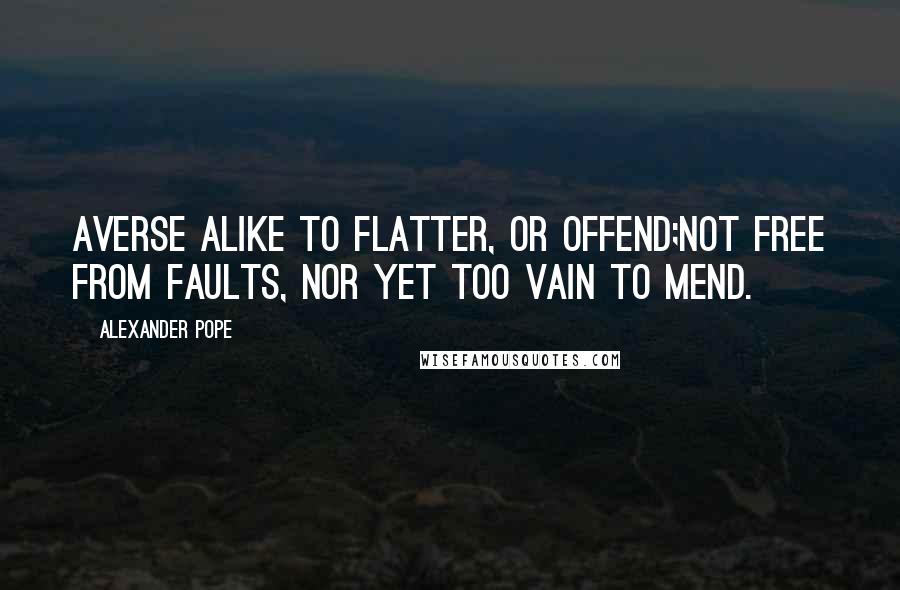 Alexander Pope Quotes: Averse alike to flatter, or offend;Not free from faults, nor yet too vain to mend.