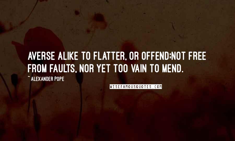Alexander Pope Quotes: Averse alike to flatter, or offend;Not free from faults, nor yet too vain to mend.