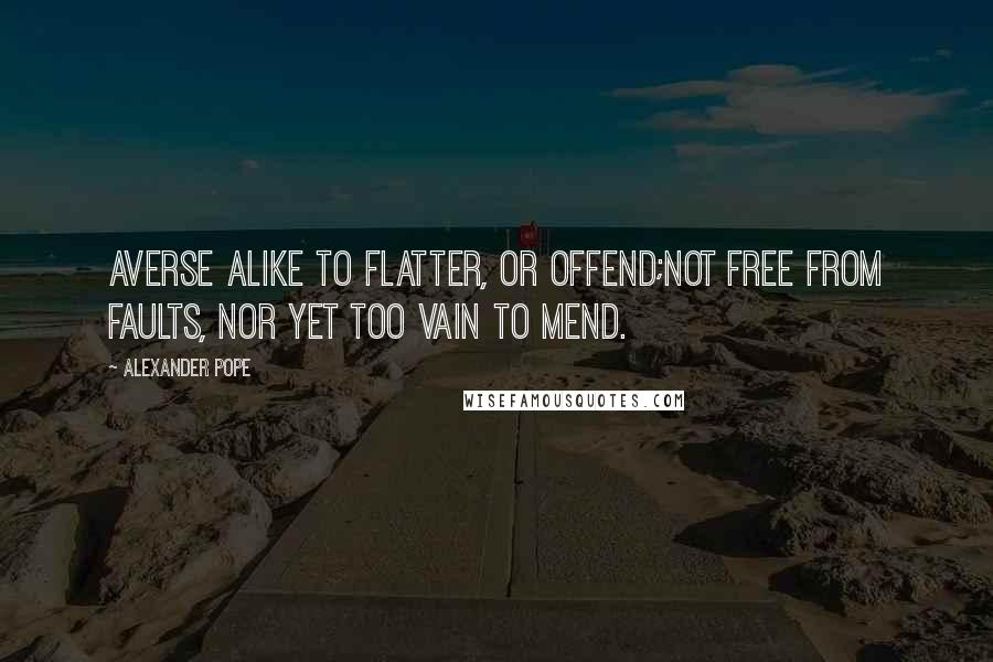 Alexander Pope Quotes: Averse alike to flatter, or offend;Not free from faults, nor yet too vain to mend.