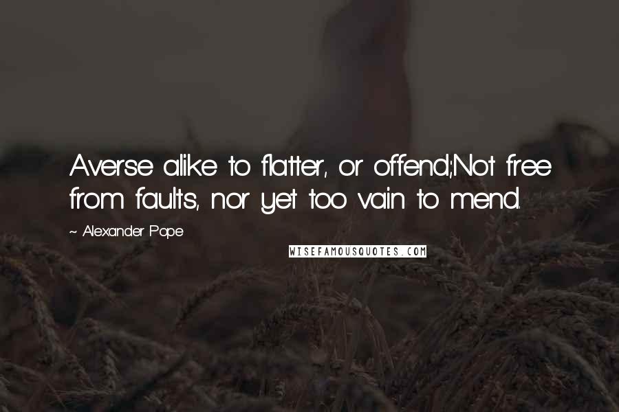 Alexander Pope Quotes: Averse alike to flatter, or offend;Not free from faults, nor yet too vain to mend.