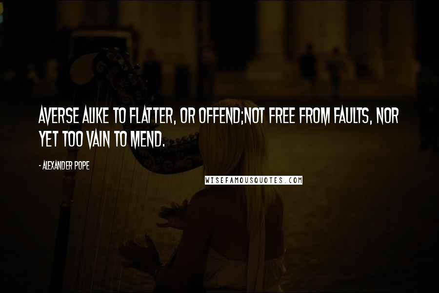 Alexander Pope Quotes: Averse alike to flatter, or offend;Not free from faults, nor yet too vain to mend.