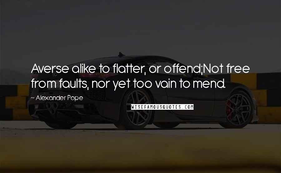 Alexander Pope Quotes: Averse alike to flatter, or offend;Not free from faults, nor yet too vain to mend.