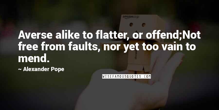 Alexander Pope Quotes: Averse alike to flatter, or offend;Not free from faults, nor yet too vain to mend.