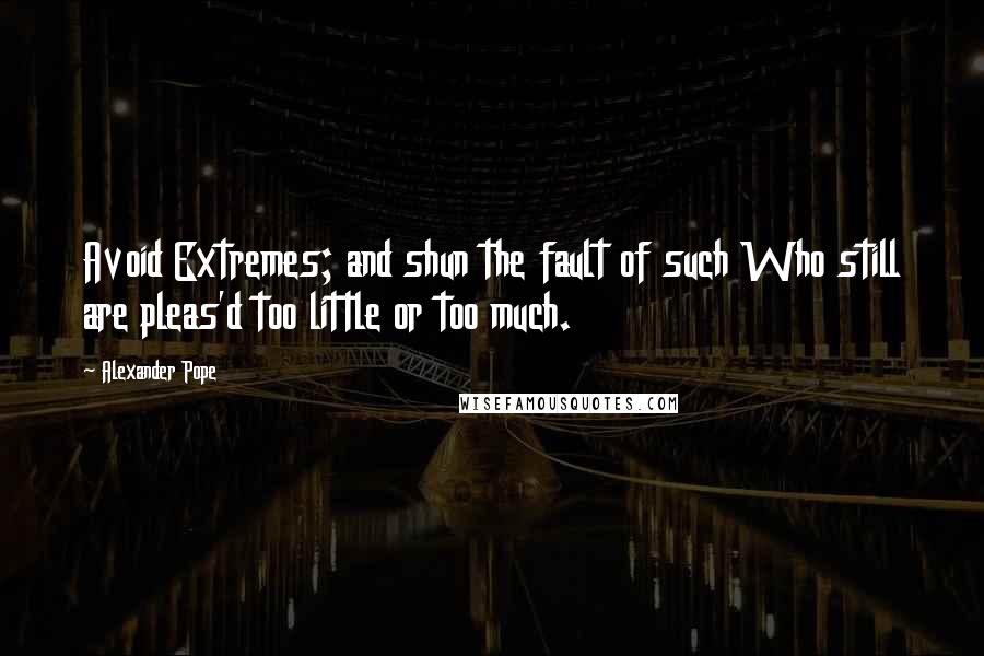 Alexander Pope Quotes: Avoid Extremes; and shun the fault of such Who still are pleas'd too little or too much.