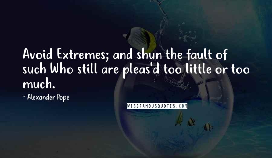 Alexander Pope Quotes: Avoid Extremes; and shun the fault of such Who still are pleas'd too little or too much.