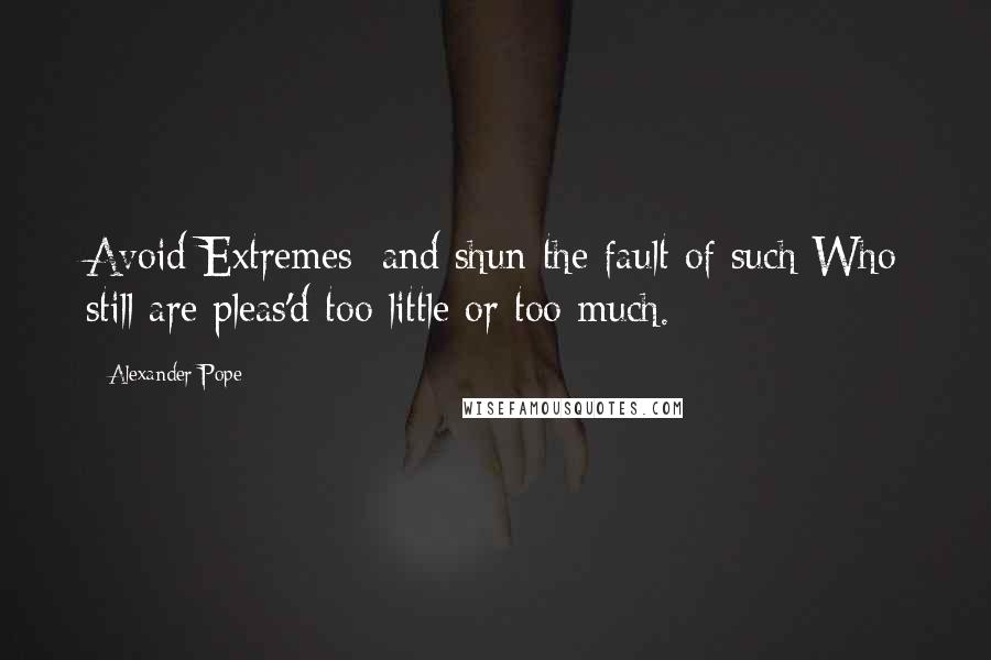 Alexander Pope Quotes: Avoid Extremes; and shun the fault of such Who still are pleas'd too little or too much.