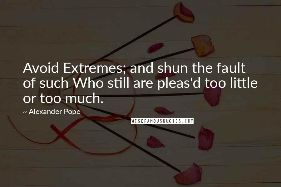 Alexander Pope Quotes: Avoid Extremes; and shun the fault of such Who still are pleas'd too little or too much.