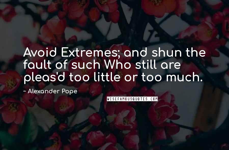 Alexander Pope Quotes: Avoid Extremes; and shun the fault of such Who still are pleas'd too little or too much.