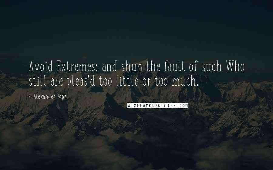 Alexander Pope Quotes: Avoid Extremes; and shun the fault of such Who still are pleas'd too little or too much.