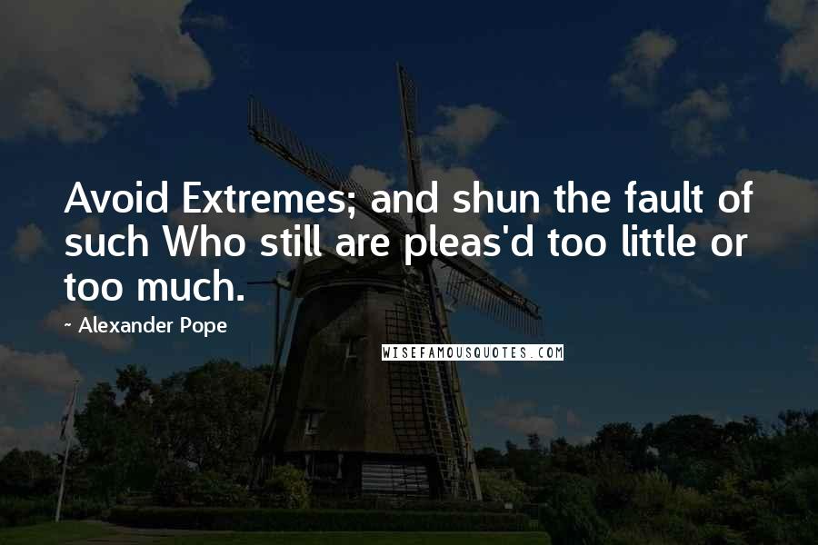 Alexander Pope Quotes: Avoid Extremes; and shun the fault of such Who still are pleas'd too little or too much.