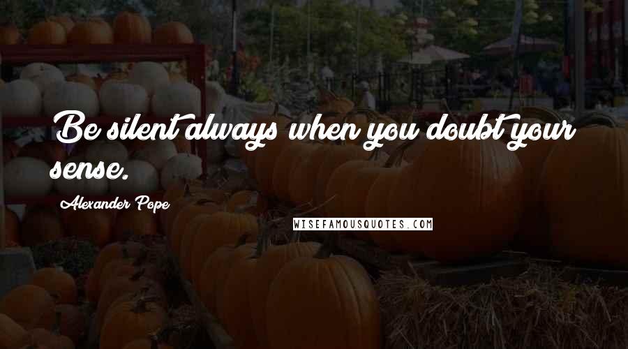 Alexander Pope Quotes: Be silent always when you doubt your sense.