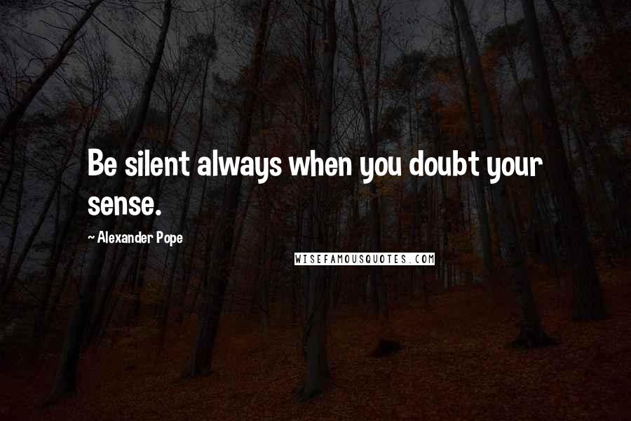 Alexander Pope Quotes: Be silent always when you doubt your sense.