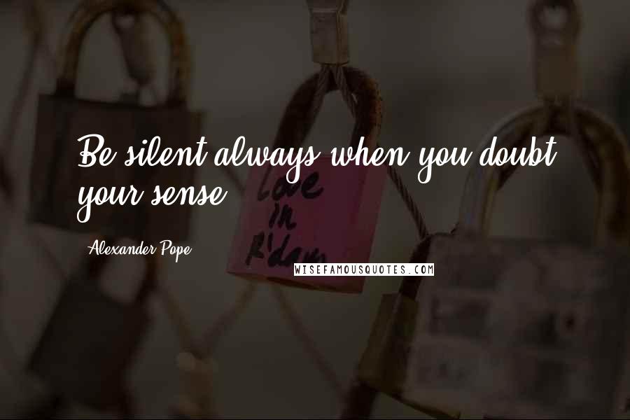 Alexander Pope Quotes: Be silent always when you doubt your sense.